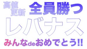 レバナス最高値更新！おめでとう！！全員快勝